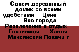 Сдаем деревянный домик со всеми удобствми. › Цена ­ 2 500 - Все города Развлечения и отдых » Гостиницы   . Ханты-Мансийский,Покачи г.